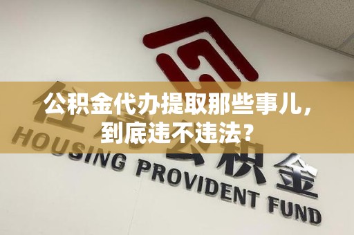 沙县公积金代办提取那些事儿，到底违不违法？