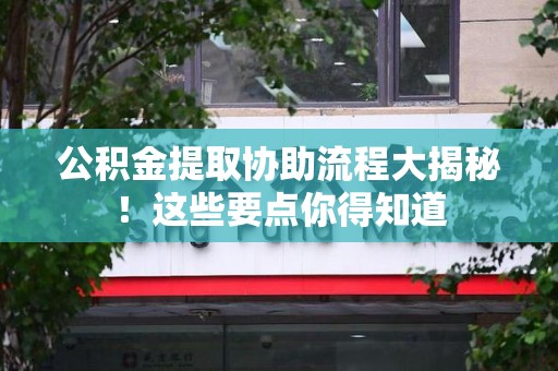 沙县公积金提取协助流程大揭秘！这些要点你得知道