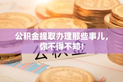 沙县公积金提取办理那些事儿，你不得不知！